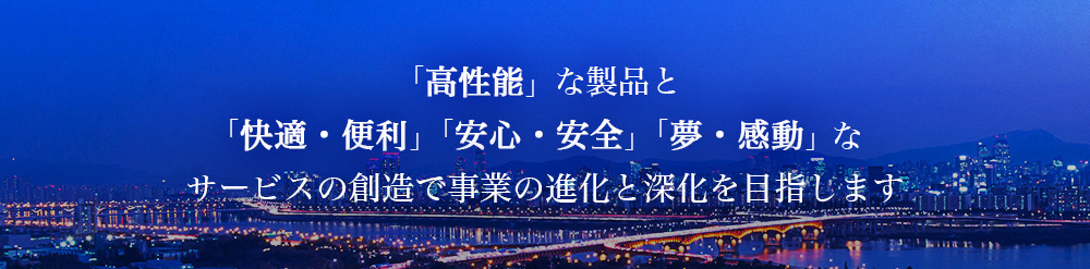 「高性能」な製品と「快適・便利」「安心・安全」「夢・感動」なサービスの創造で事業の進化と深化を目指します