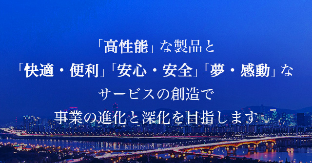 「高性能」な製品と「快適・便利」「安心・安全」「夢・感動」なサービスの創造で事業の進化と深化を目指します