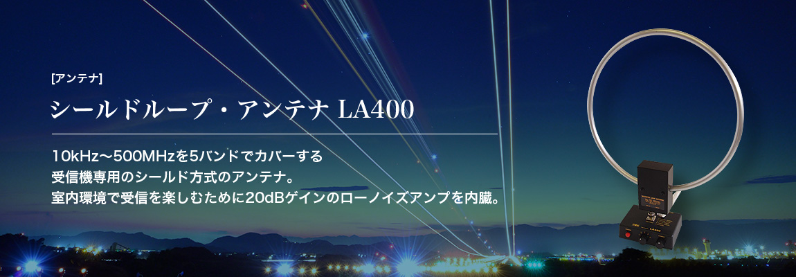 [アンテナ] シールドループ・アンテナ LA400 10kHz～500MHzを5バンドでカバーする受信機専用のシールド方式のアンテナ。室内環境で受信を楽しむために20dBゲインのローノイズアンプを内臓。